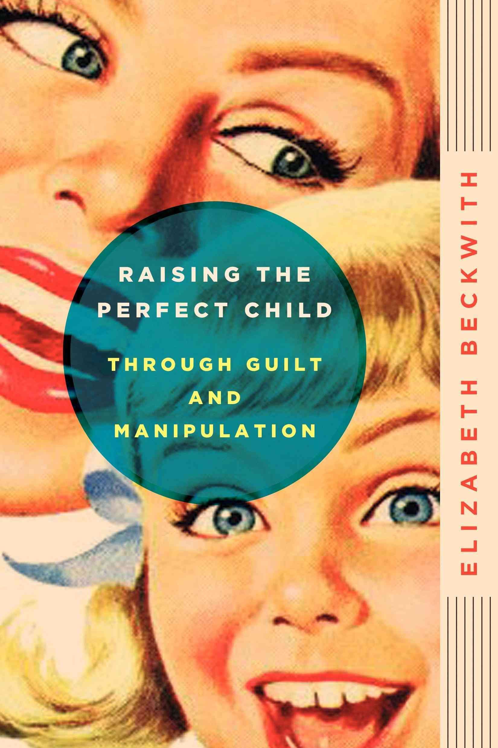 Raising the Perfect Child Through Guilt and Manipulation 9780061759574