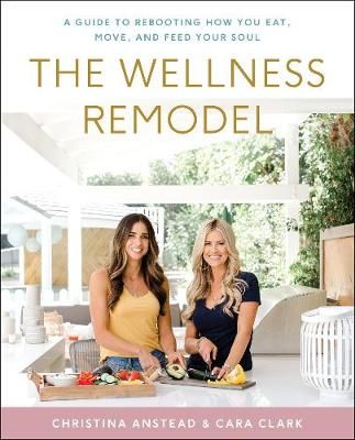 The Wellness Remodel By Christina Anstead, Cara Clark, Rachel Holtzman