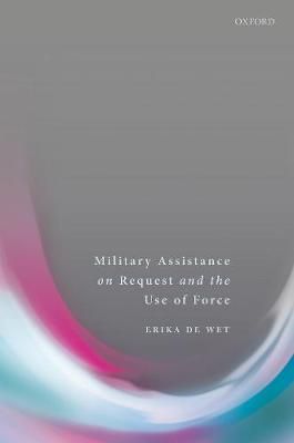 Military Assistance on Request and the Use of Force By Erika De Wet