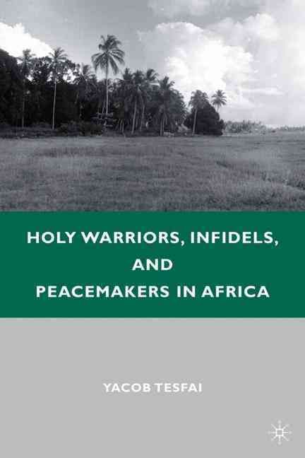 Holy Warriors, Infidels, and Peacemakers in Africa By Yacob Tesfai