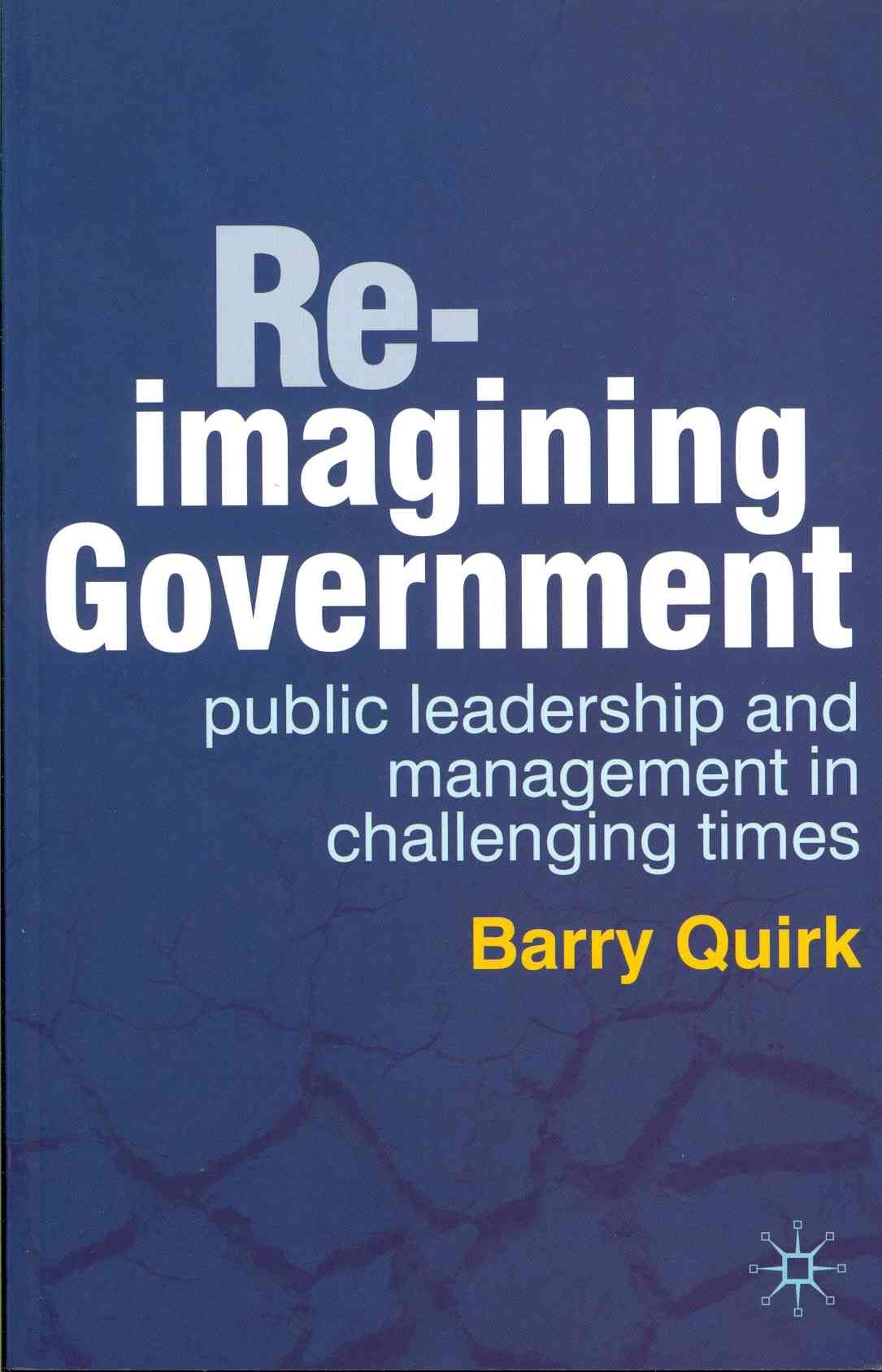 Re-imagining Government : Public Leadership and Management in Challenging Times
