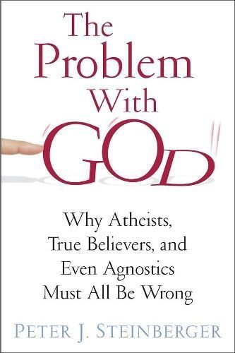 The Problem with God ? Why Atheists, True Believers, and Even Agnostics Must All Be Wrong