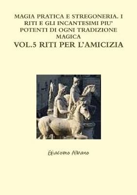 Magia Pratica E Stregoneria. I Riti E Gli Incantesimi Piu' Potenti Di Ogni Tradizione Magica Vol. 5 Riti Per l'Amicizia