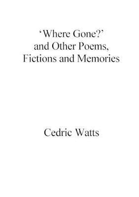 'Where Gone?' and Other Poems, Fictions and Memories By Cedric Watts