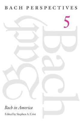 Bach Perspectives. Vol. 5 Bach in America By Stephen A. Crist
