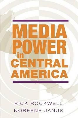 Media Power in Central America By Rick J. Rockwell, Noreene Janus