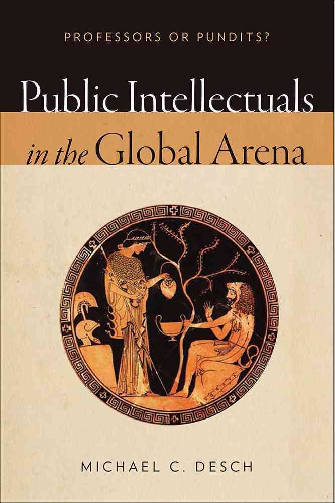 Public Intellectuals in the Global Arena By Michael C. Desch (editor)