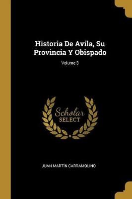 Historia De Avila, Su Provincia Y Obispado; Volume 3 By Carramolino