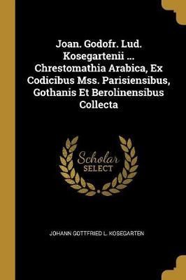 Joan. Godofr. Lud. Kosegartenii ... Chrestomathia Arabica, Ex Codicibus Mss. Parisiensibus, Gothanis Et Berolinensibus Collecta