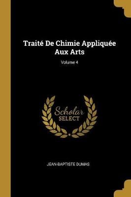 Traité De Chimie Appliquée Aux Arts; Volume 4 By Dumas 9780270614534
