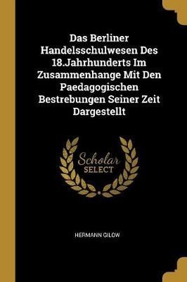Berliner Handelsschulwesen Des 18.Jahrhunderts Im Zusammenhange Mit Den Paedagogischen Bestrebungen Seiner Zeit Dargestellt