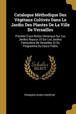 Catalogue Méthodique Des Végétaux Cultivés Dans Le Jardin Des Plantes De La Ville De Versailles