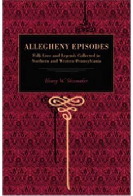 Allegheny Episodes ? Folk Lore and Legends Collected in Northern and Western Pennsylvania