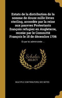 Estats de la distribution de la somme de douze mille livres sterling, accordée par la reine aux pauvres Protestants françois refugiez en ...