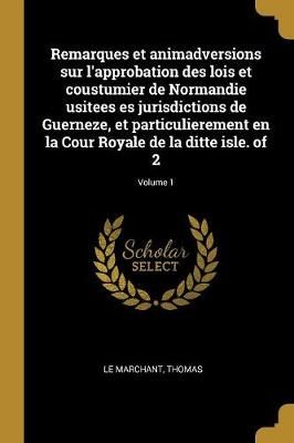 Remarques et animadversions sur l'approbation des lois et coustumier de Normandie usitees es jurisdictions de Guerneze, et particulierement en ...