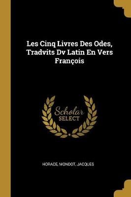 Les Cinq Livres Des Odes, Tradvits Dv Latin En Vers François