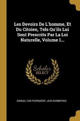Les Devoirs De L'homme, Et Du Citoien, Tels Qu'ils Lui Sont Prescrits Par La Loi Naturelle, Volume 1...
