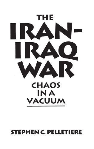 The Iran-Iraq War: Chaos in a Vacuum By Pelletière, Stephen