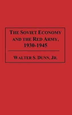 The Soviet Economy and the Red Army, 1930-1945 By Walter S. Dunn Jr.