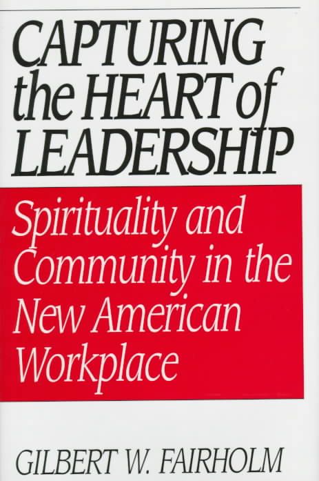 Capturing the Heart of Leadership: Spirituality and Community in the New American Workplace