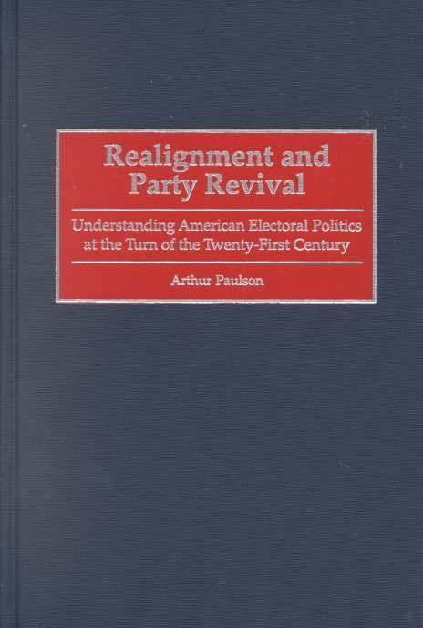 Realignment and Party Revival: Understanding American Electoral Politics at the Turn of the Twenty-First Century