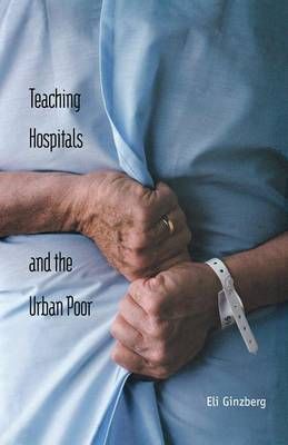 Teaching Hospitals and the Urban Poor By Eli Ginzberg 9780300209068