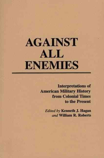 Against All Enemies: Interpretations of American Military History from Colonial Times to the Present