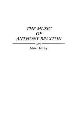 The Music of Anthony Braxton By Heffley, Mike 9780313299568 (Hardback)