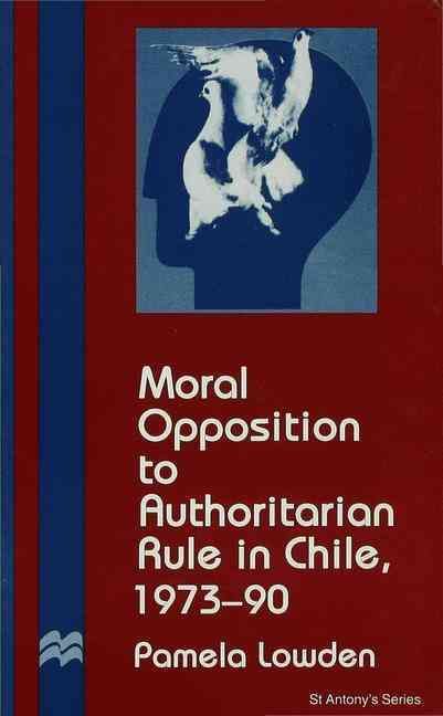 Moral Opposition to Authoritarian Rule in Chile, 1973-90 By Lowden, P.
