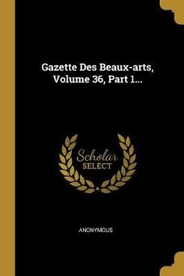 Gazette Des Beaux-arts, Volume 36, Part 1... By Anonymous (Paperback)
