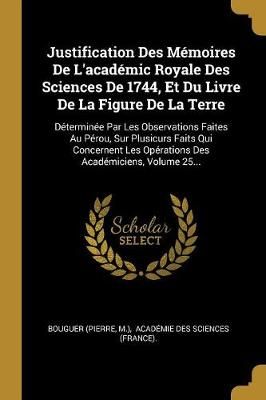 Justification Des Mémoires De L'académic Royale Des Sciences De 1744, Et Du Livre De La Figure De La Terre