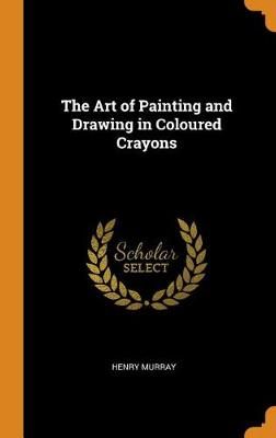 The Art of Painting and Drawing in Coloured Crayons By Henry Murray