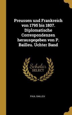 Preussen und Frankreich von 1795 bis 1807. Diplomatische Correspondenzen herausgegeben von P. Bailleu. Uchter Band