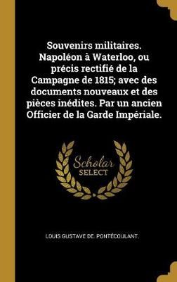 Souvenirs militaires. Napoléon à Waterloo, ou précis rectifié de la Campagne de 1815; avec des documents nouveaux et des pièces inédites. ...