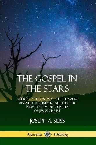 The Gospel in the Stars: Biblical Astronomy; The Heavens Above, Their Importance in the New Testament Gospels of Jesus Christ