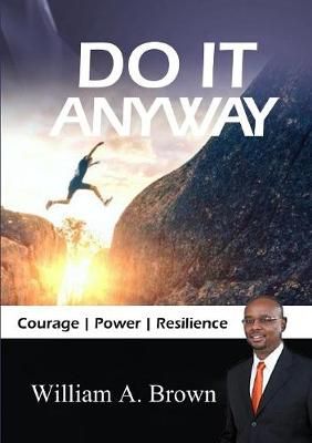 Do it Anyway: Courage, Power, & Resilience By William A. Brown
