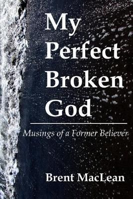 My Perfect Broken God - Musings of a Former Believer By Brent MacLean