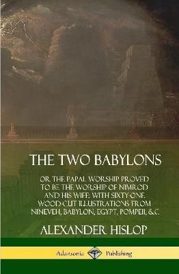 The Two Babylons: or the Papal Worship Proved to Be the Worship of Nimrod and His Wife: With Sixty-One Wood-cut Illustrations from Nineveh, ...