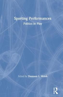 Sporting Performances: Politics in Play By Walsh, Shannon L.