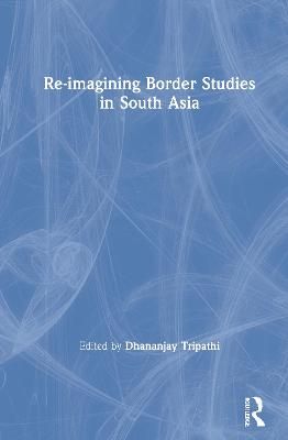 Re-imagining Border Studies in South Asia By Tripathi, Dhananjay