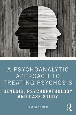 A Psychoanalytic Approach to Treating Psychosis By Franco De Masi