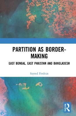 Partition as Border-Making: East Bengal, East Pakistan and Bangladesh