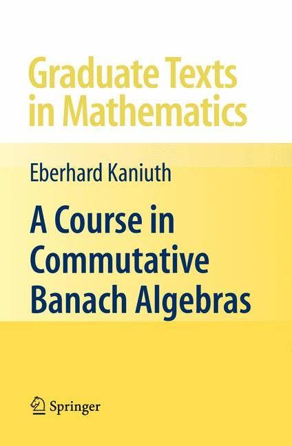 A Course in Commutative Banach Algebras By Eberhard Kaniuth (Hardback)