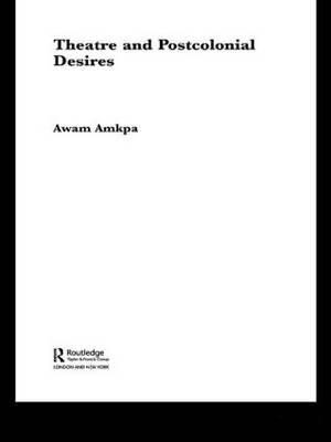 Theatre and Postcolonial Desires By Awam Amkpa 9780415312875