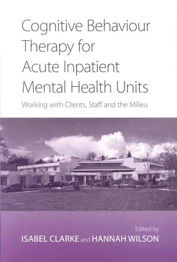 Cognitive Behaviour Therapy for Acute Inpatient Mental Health Units : Working with Clients, Staff and the Milieu