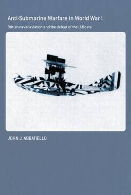 Anti-Submarine Warfare in World War I: British Naval Aviation and the Defeat of the U-Boats