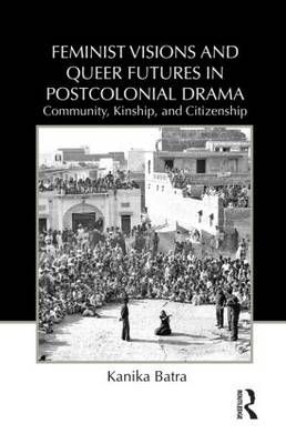 Feminist Visions and Queer Futures in Postcolonial Drama: Community, Kinship, and Citizenship