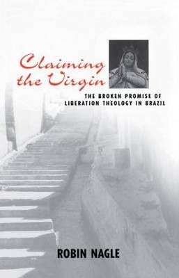 Claiming the Virgin : The Broken Promise of Liberation Theology in Brazil