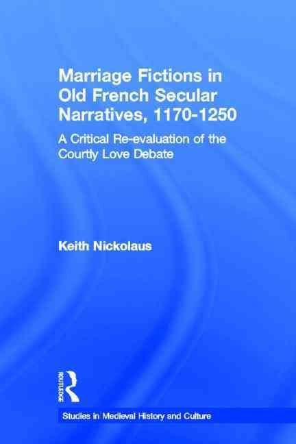 Marriage Fictions in Old French Secular Narratives, 1170-1250 : A Critical Re-evaluation of the Courtly Love Debate
