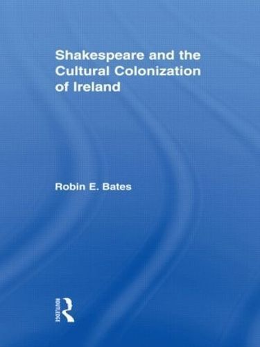 Shakespeare and the Cultural Colonization of Ireland By Robin E. Bates